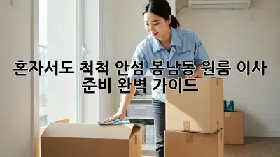 혼자서도 척척! 안성 봉남동 원룸 이사 준비 완벽 가이드