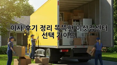 이사 후기 정리: 똑똑한 이삿짐센터 선택 가이드