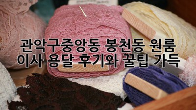 관악구(중앙동, 봉천동) 원룸 이사 용달: 후기와 꿀팁 가득!
