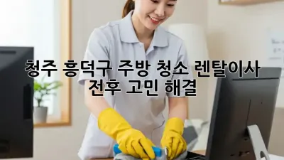 청주 흥덕구 주방 청소✨ 렌탈/이사 전후 고민 해결!